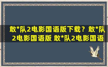 敢*队2电影国语版下载？敢*队2电影国语版 敢*队2电影国语版迅雷BT下载